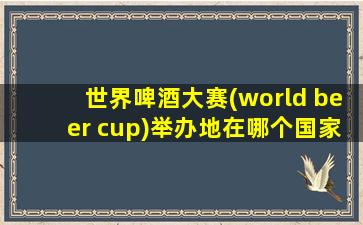 世界啤酒大赛(world beer cup)举办地在哪个国家